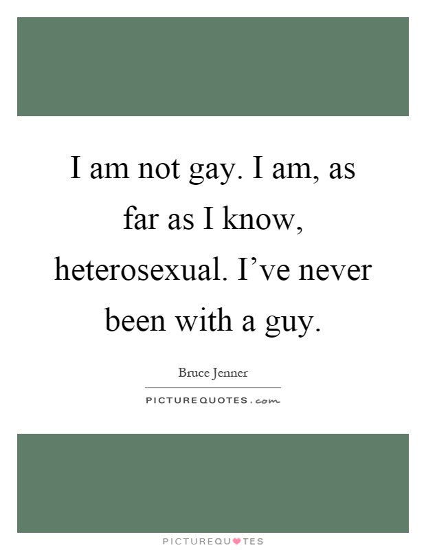 I am not gay. I am, as far as I know, heterosexual. I've never been with a guy Picture Quote #1