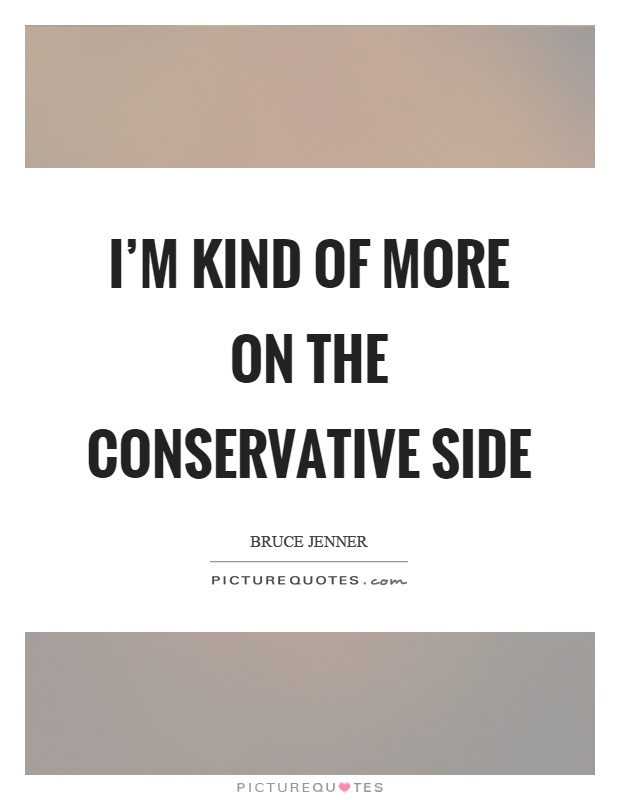 I'm kind of more on the conservative side Picture Quote #1