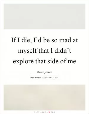 If I die, I’d be so mad at myself that I didn’t explore that side of me Picture Quote #1