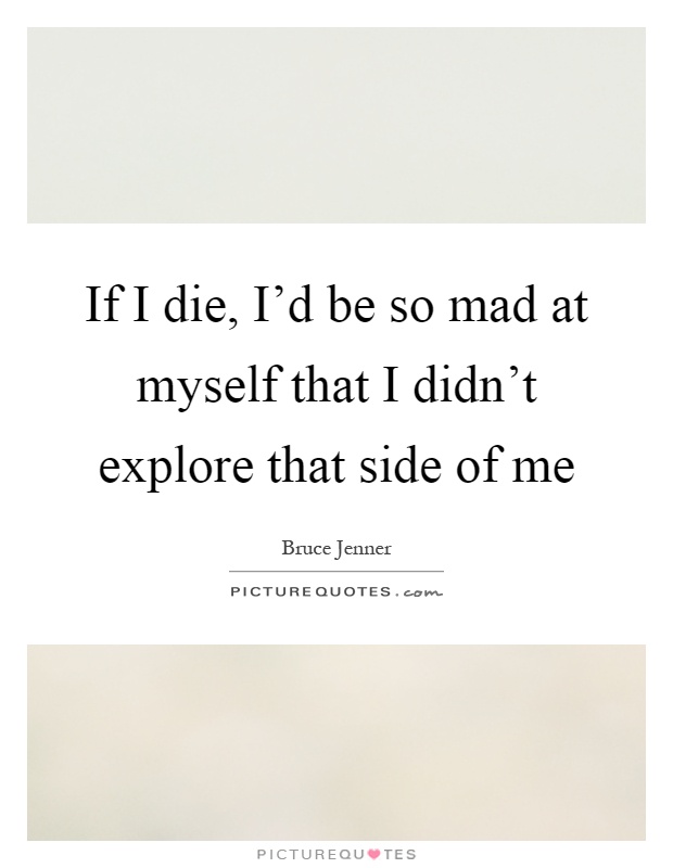 If I die, I'd be so mad at myself that I didn't explore that side of me Picture Quote #1