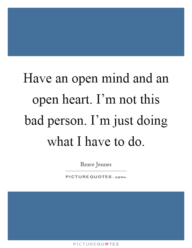 Have an open mind and an open heart. I'm not this bad person. I'm just doing what I have to do Picture Quote #1