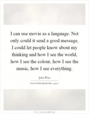 I can use movie as a language. Not only could it send a good message, I could let people know about my thinking and how I see the world, how I see the colour, how I see the music, how I see everything Picture Quote #1