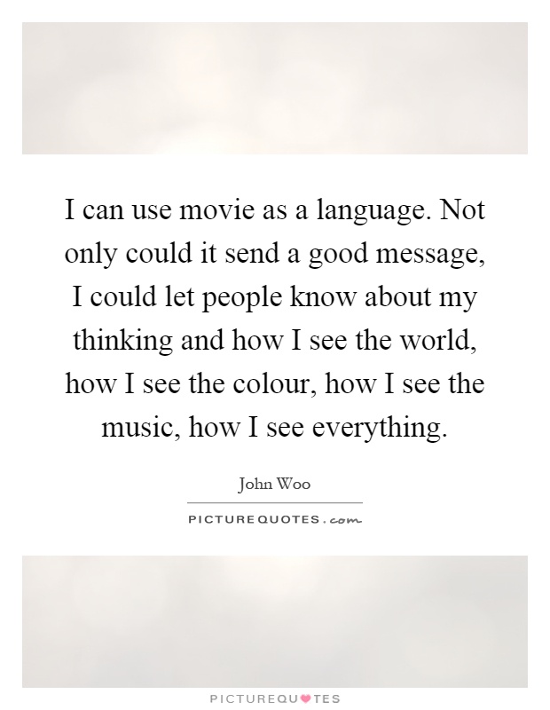 I can use movie as a language. Not only could it send a good message, I could let people know about my thinking and how I see the world, how I see the colour, how I see the music, how I see everything Picture Quote #1