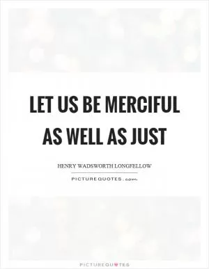 Let us be merciful as well as just Picture Quote #1