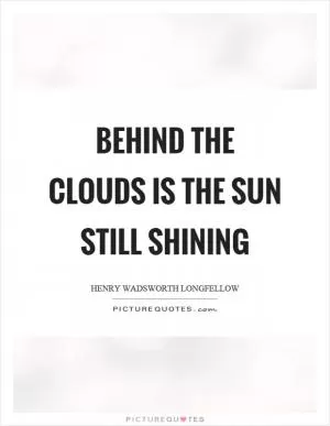Behind the clouds is the sun still shining Picture Quote #1