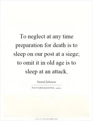 To neglect at any time preparation for death is to sleep on our post at a siege; to omit it in old age is to sleep at an attack Picture Quote #1