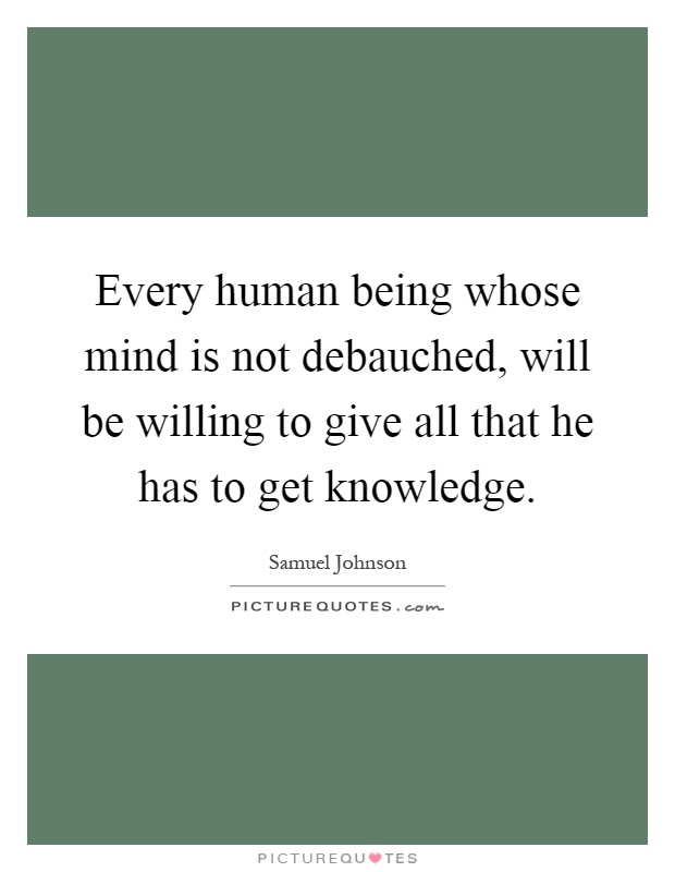 Every human being whose mind is not debauched, will be willing to give all that he has to get knowledge Picture Quote #1