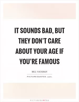It sounds bad, but they don’t care about your age if you’re famous Picture Quote #1