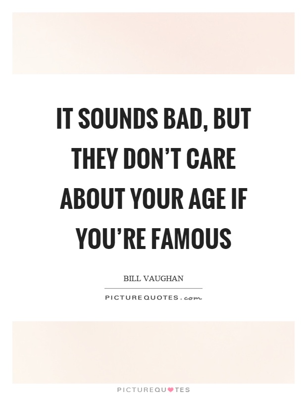 It sounds bad, but they don't care about your age if you're famous Picture Quote #1