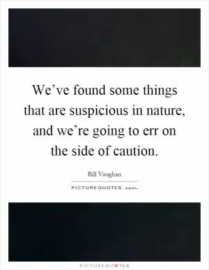 We’ve found some things that are suspicious in nature, and we’re going to err on the side of caution Picture Quote #1