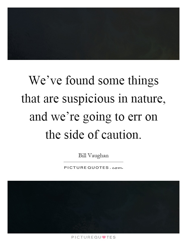 We've found some things that are suspicious in nature, and we're going to err on the side of caution Picture Quote #1