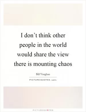 I don’t think other people in the world would share the view there is mounting chaos Picture Quote #1