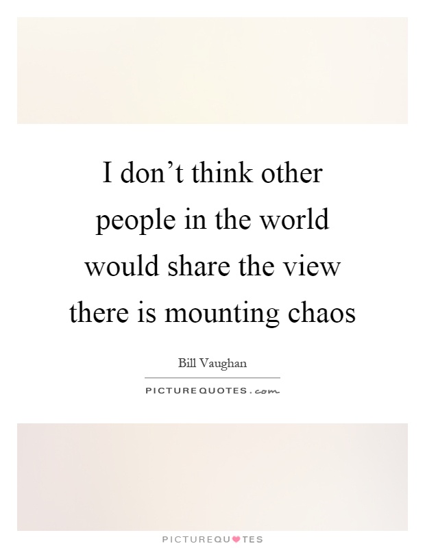 I don't think other people in the world would share the view there is mounting chaos Picture Quote #1