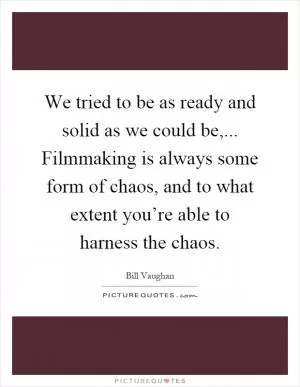 We tried to be as ready and solid as we could be,... Filmmaking is always some form of chaos, and to what extent you’re able to harness the chaos Picture Quote #1