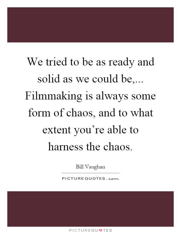 We tried to be as ready and solid as we could be,... Filmmaking is always some form of chaos, and to what extent you're able to harness the chaos Picture Quote #1