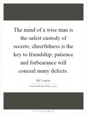 The mind of a wise man is the safest custody of secrets; cheerfulness is the key to friendship; patience and forbearance will conceal many defects Picture Quote #1