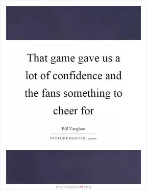 That game gave us a lot of confidence and the fans something to cheer for Picture Quote #1
