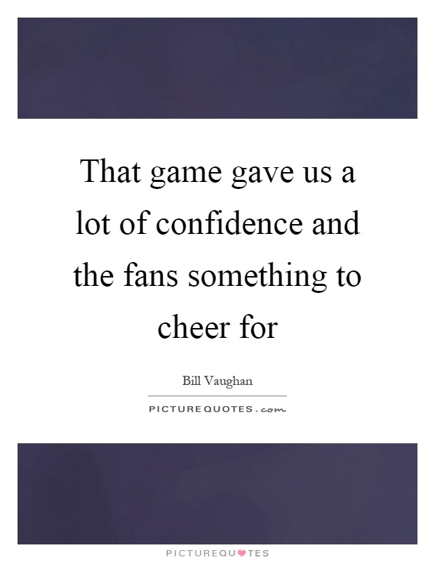 That game gave us a lot of confidence and the fans something to cheer for Picture Quote #1