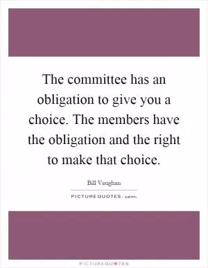The committee has an obligation to give you a choice. The members have the obligation and the right to make that choice Picture Quote #1