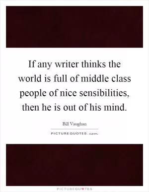 If any writer thinks the world is full of middle class people of nice sensibilities, then he is out of his mind Picture Quote #1