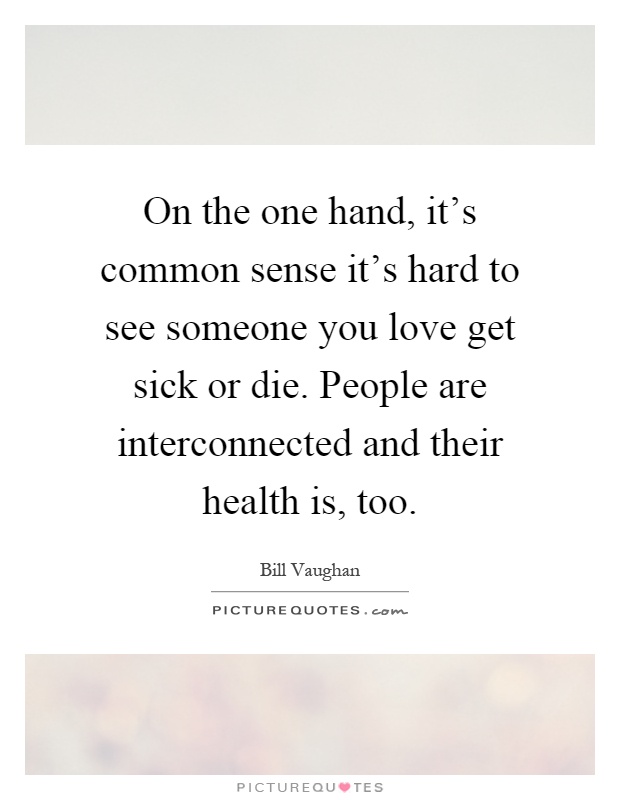 On the one hand, it's common sense it's hard to see someone you love get sick or die. People are interconnected and their health is, too Picture Quote #1