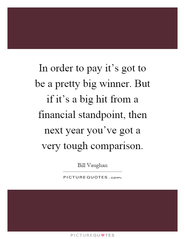 In order to pay it's got to be a pretty big winner. But if it's a big hit from a financial standpoint, then next year you've got a very tough comparison Picture Quote #1