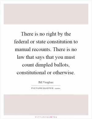 There is no right by the federal or state constitution to manual recounts. There is no law that says that you must count dimpled ballots, constitutional or otherwise Picture Quote #1