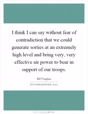 I think I can say without fear of contradiction that we could generate sorties at an extremely high level and bring very, very effective air power to bear in support of our troops Picture Quote #1