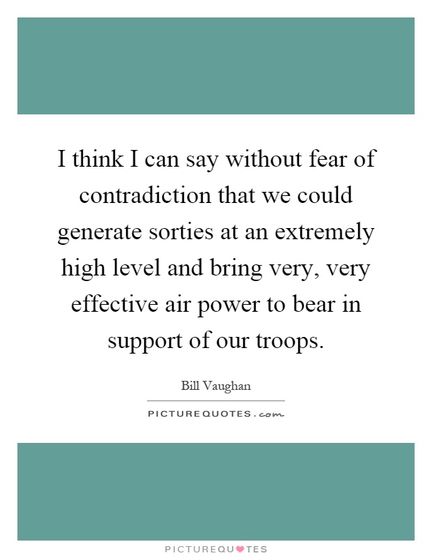 I think I can say without fear of contradiction that we could generate sorties at an extremely high level and bring very, very effective air power to bear in support of our troops Picture Quote #1
