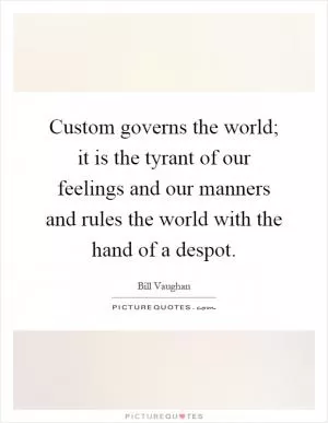 Custom governs the world; it is the tyrant of our feelings and our manners and rules the world with the hand of a despot Picture Quote #1
