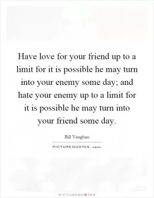 Have love for your friend up to a limit for it is possible he may turn into your enemy some day; and hate your enemy up to a limit for it is possible he may turn into your friend some day Picture Quote #1