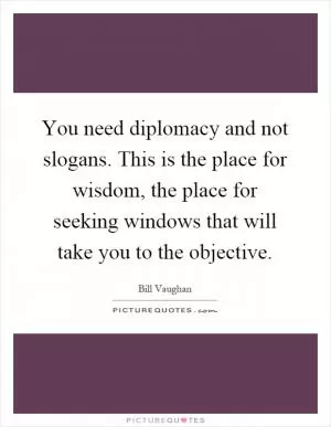 You need diplomacy and not slogans. This is the place for wisdom, the place for seeking windows that will take you to the objective Picture Quote #1