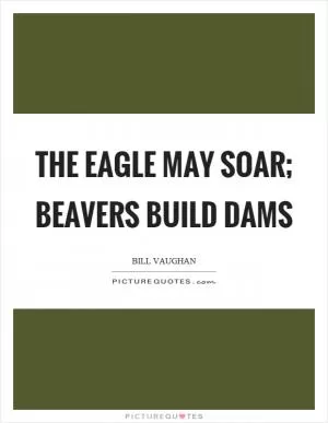 The eagle may soar; beavers build dams Picture Quote #1