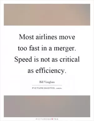 Most airlines move too fast in a merger. Speed is not as critical as efficiency Picture Quote #1