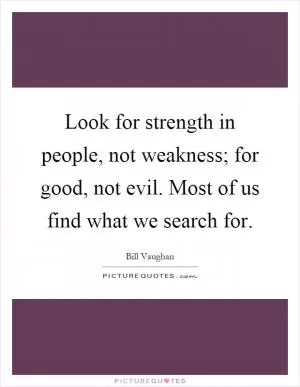 Look for strength in people, not weakness; for good, not evil. Most of us find what we search for Picture Quote #1