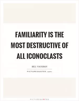 Familiarity is the most destructive of all iconoclasts Picture Quote #1
