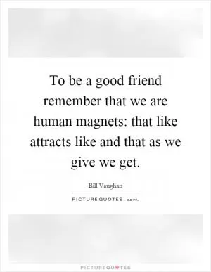 To be a good friend remember that we are human magnets: that like attracts like and that as we give we get Picture Quote #1