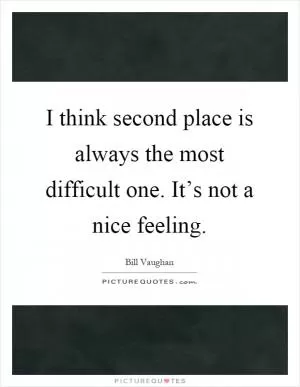 I think second place is always the most difficult one. It’s not a nice feeling Picture Quote #1