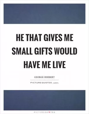 He that gives me small gifts would have me live Picture Quote #1