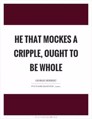 He that mockes a cripple, ought to be whole Picture Quote #1