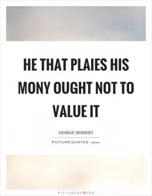 He that plaies his mony ought not to value it Picture Quote #1