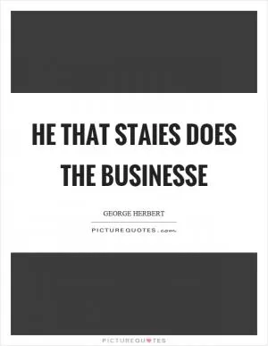 He that staies does the businesse Picture Quote #1