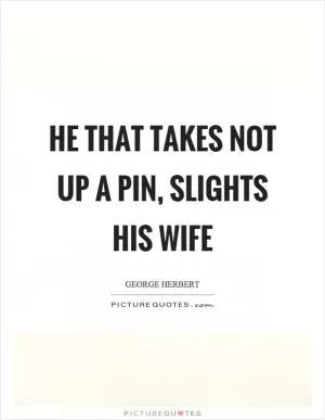He that takes not up a pin, slights his wife Picture Quote #1