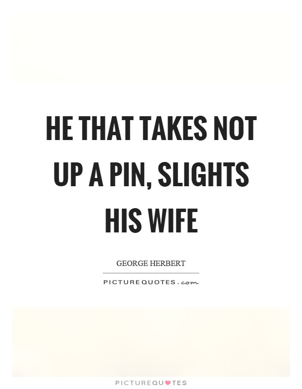 He that takes not up a pin, slights his wife Picture Quote #1