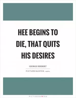 Hee begins to die, that quits his desires Picture Quote #1