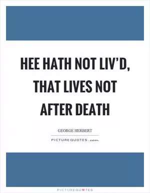 Hee hath not liv’d, that lives not after death Picture Quote #1