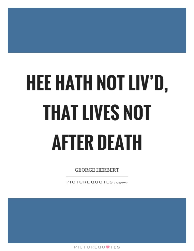 Hee hath not liv'd, that lives not after death Picture Quote #1