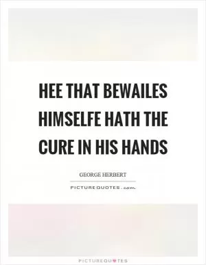 Hee that bewailes himselfe hath the cure in his hands Picture Quote #1