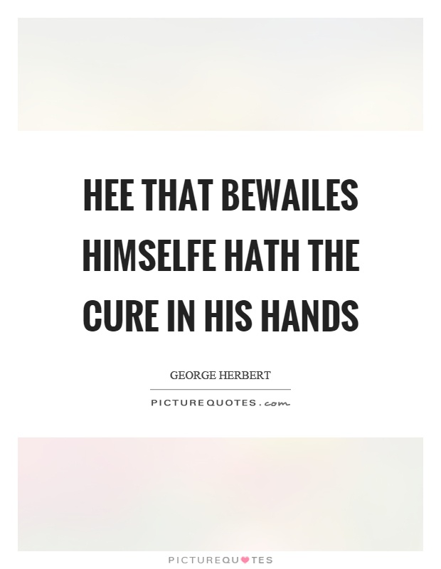 Hee that bewailes himselfe hath the cure in his hands Picture Quote #1