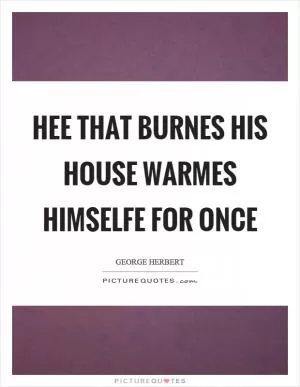 Hee that burnes his house warmes himselfe for once Picture Quote #1